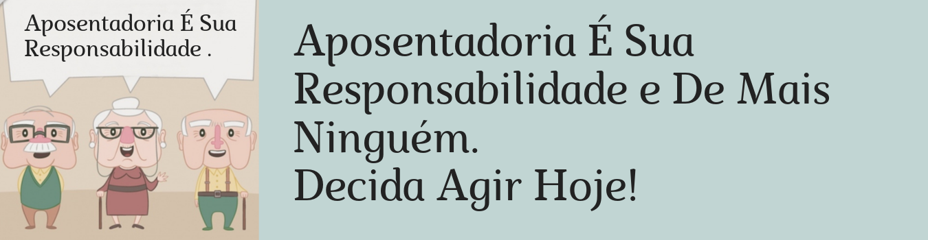 Aposentadoria é sua responsabilidade - Aposentadoria  Antecipada - Quiçá Milionária